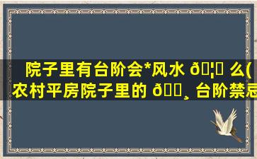 院子里有台阶会*
风水 🦆 么(农村平房院子里的 🌸 台阶禁忌)